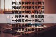 网站流量化的概念是一种在互联网中通过提升网站的访问量和用户活跃度来增加收入的方法。简单来说,就是提高一个网页或一个网站在搜索引擎中的排名,从而吸引更多的潜在客户到你的网站。,如何通过网站流量化提高收入 网站流量化的概念是一种在互联网中通过提升网站的访问量和用户活跃度来增加收入的方法。简单来说,就是提高一个网页或一个网站在搜索引擎中的排名,从而吸引更多的潜在客户到你的网站。,如何通过网站流量化提高收入