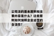 公司法的基本原则和主要内容是什么?这些原则如何保障企业运营的合法性? 公司法的基本原则和主要内容是什么?这些原则如何保障企业运营的合法性?