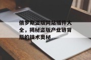 俄罗斯盗版网站插件大全,揭秘盗版产业链背后的技术奥秘 俄罗斯盗版网站插件大全,揭秘盗版产业链背后的技术奥秘