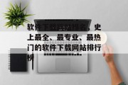软件下载网站排名，史上最全、最专业、最热门的软件下载网站排行榜
