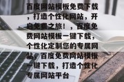 百度网站模板免费下载,打造个性化网站,开启免费之旅!,百度免费网站模板一键下载,个性化定制您的专属网站,百度免费网站模板一键下载,打造个性化专属网站平台 百度网站模板免费下载,打造个性化网站,开启免费之旅!,百度免费网站模板一键下载,个性化定制您的专属网站,百度免费网站模板一键下载,打造个性化专属网站平台