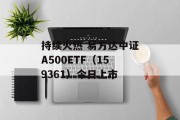 持续火热 易方达中证A500ETF(159361)今日上市 持续火热 易方达中证A500ETF(159361)今日上市