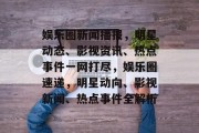 娱乐圈新闻播报，明星动态、影视资讯、热点事件一网打尽，娱乐圈速递，明星动向、影视新闻、热点事件全解析