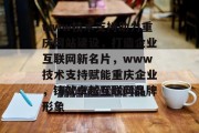 www技术支持助力重庆网站建设,打造企业互联网新名片,www技术支持赋能重庆企业,铸就卓越互联网品牌形象 www技术支持助力重庆网站建设,打造企业互联网新名片,www技术支持赋能重庆企业,铸就卓越互联网品牌形象