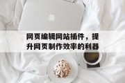 网页编辑网站插件,提升网页制作效率的利器 网页编辑网站插件,提升网页制作效率的利器