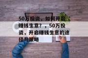 50万投资,如何开启赚钱生意?,50万投资,开启赚钱生意的途径与策略 50万投资,如何开启赚钱生意?,50万投资,开启赚钱生意的途径与策略