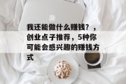 我还能做什么赚钱?,创业点子推荐,5种你可能会感兴趣的赚钱方式 我还能做什么赚钱?,创业点子推荐,5种你可能会感兴趣的赚钱方式