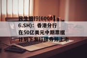 民生银行(600016.SH):香港分行在50亿美元中期票据计划下发行债券并上市 民生银行(600016.SH):香港分行在50亿美元中期票据计划下发行债券并上市