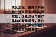 优化流程，提升用户体验，提高服务效率与满意度，优化流程与用户体验的双重提升，优化流程与用户体验，提升服务效率与满意度