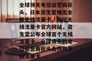全球领先电信运营商巨头,日本资生堂推出全新无线流量卡,电信无线流量卡官方网站,资生堂公布全球首个无线流量卡,全球领先的电信运营商巨头合作开发新流量卡 全球领先电信运营商巨头,日本资生堂推出全新无线流量卡,电信无线流量卡官方网站,资生堂公布全球首个无线流量卡,全球领先的电信运营商巨头合作开发新流量卡