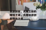旅游创业,大理之旅的赚钱之道,大理旅游创业赚钱之道 旅游创业,大理之旅的赚钱之道,大理旅游创业赚钱之道