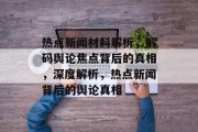 热点新闻材料解析，解码舆论焦点背后的真相，深度解析，热点新闻背后的舆论真相