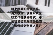 踏上赴美的财富之路,海外投资、创业以及全职工作等多种方式,中美贸易关系与海外投资,如何规划财富之路?