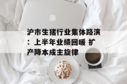 沪市生猪行业集体路演:上半年业绩回暖 扩产降本成主旋律 沪市生猪行业集体路演:上半年业绩回暖 扩产降本成主旋律