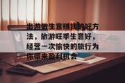 出游做生意赚钱的好方法,旅游旺季生意好,经营一次愉快的旅行为你带来盈利机会 出游做生意赚钱的好方法,旅游旺季生意好,经营一次愉快的旅行为你带来盈利机会