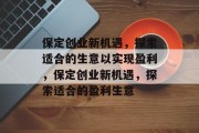 保定创业新机遇,探索适合的生意以实现盈利,保定创业新机遇,探索适合的盈利生意 保定创业新机遇,探索适合的生意以实现盈利,保定创业新机遇,探索适合的盈利生意