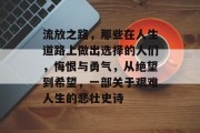 流放之路,那些在人生道路上做出选择的人们,悔恨与勇气,从绝望到希望,一部关于艰难人生的悲壮史诗 流放之路,那些在人生道路上做出选择的人们,悔恨与勇气,从绝望到希望,一部关于艰难人生的悲壮史诗