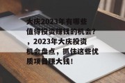 大庆2023年有哪些值得投资赚钱的机会?,2023年大庆投资机会盘点,抓住这些优质项目赚大钱! 大庆2023年有哪些值得投资赚钱的机会?,2023年大庆投资机会盘点,抓住这些优质项目赚大钱!
