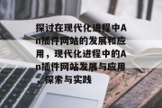 探讨在现代化进程中An插件网站的发展和应用,现代化进程中的An插件网站发展与应用,探索与实践 探讨在现代化进程中An插件网站的发展和应用,现代化进程中的An插件网站发展与应用,探索与实践