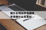 做什么可以半夜赚钱_半夜做什么生意好 做什么可以半夜赚钱_半夜做什么生意好