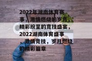 2022年湖南体育赛事，激情燃烧的岁月，精彩纷呈的竞技盛宴，2022湖南体育盛事，激情竞技，岁月燃烧的精彩篇章