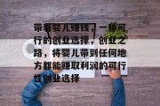 带着婴儿赚钱,一种可行的创业选择,创业之路,将婴儿带到任何地方都能赚取利润的可行性创业选择 带着婴儿赚钱,一种可行的创业选择,创业之路,将婴儿带到任何地方都能赚取利润的可行性创业选择