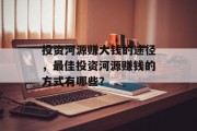 投资河源赚大钱的途径,最佳投资河源赚钱的方式有哪些? 投资河源赚大钱的途径,最佳投资河源赚钱的方式有哪些?