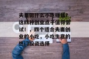 夫妻做什么小吃赚钱?这四种创业点子值得尝试!,四个适合夫妻创业的小吃,小吃生意的热门投资选择 夫妻做什么小吃赚钱?这四种创业点子值得尝试!,四个适合夫妻创业的小吃,小吃生意的热门投资选择