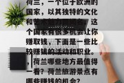 荷兰,一个位于欧洲的国家,以其独特的文化和艺术魅力而闻名。这个国家有很多机会让你赚取钱,下面是一些比较赚钱的活动和职业。,荷兰哪些地方最值得一看?荷兰旅游景点有哪些赚钱的机会? 荷兰,一个位于欧洲的国家,以其独特的文化和艺术魅力而闻名。这个国家有很多机会让你赚取钱,下面是一些比较赚钱的活动和职业。,荷兰哪些地方最值得一看?荷兰旅游景点有哪些赚钱的机会?