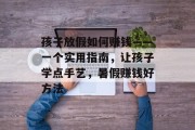 孩子放假如何赚钱——一个实用指南,让孩子学点手艺,暑假赚钱好方法 孩子放假如何赚钱——一个实用指南,让孩子学点手艺,暑假赚钱好方法