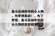 奋斗在城市中的小人物,为梦想而战!,为了梦想,奋斗在城市中的小人物的生存故事 奋斗在城市中的小人物,为梦想而战!,为了梦想,奋斗在城市中的小人物的生存故事