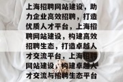 上海招聘网站建设，助力企业高效招聘，打造优质人才平台，上海招聘网站建设，构建高效招聘生态，打造卓越人才交流平台，上海招聘网站建设，构建卓越人才交流与招聘生态平台