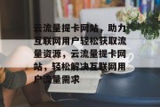 云流量提卡网站，助力互联网用户轻松获取流量资源，云流量提卡网站，轻松解决互联网用户流量需求