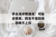罗永浩评贾国龙：可能会恨我，网友不是挺我，是瞧不上你