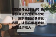 假期做什么赚钱好?选择你真正热爱的事业吧!,兼职赚钱的多样化选择,让你在假期也能获得经济收入 假期做什么赚钱好?选择你真正热爱的事业吧!,兼职赚钱的多样化选择,让你在假期也能获得经济收入