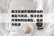 痴汉无插件视频网站的崛起与挑战,痴汉无插件视频网站崛起,挑战与机遇 痴汉无插件视频网站的崛起与挑战,痴汉无插件视频网站崛起,挑战与机遇