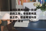 如何在惠州找到一份高薪的工作,寻找惠州高薪工作,职业规划与技能提升建议 如何在惠州找到一份高薪的工作,寻找惠州高薪工作,职业规划与技能提升建议