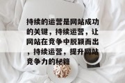 持续的运营是网站成功的关键，持续运营，让网站在竞争中脱颖而出，持续运营，提升网站竞争力的秘籍