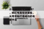 什么培训班可以赚钱?,网红电商培训课程,从零开始打造成功的电商平台