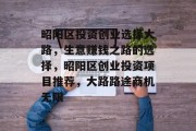 昭阳区投资创业选择大路,生意赚钱之路的选择,昭阳区创业投资项目推荐,大路路途商机无限 昭阳区投资创业选择大路,生意赚钱之路的选择,昭阳区创业投资项目推荐,大路路途商机无限