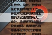 牧师可以赚取多种不同的收入来源。他们可以在教会、学校、教堂和医疗机构等地方工作,并且可以选择兼职或全职的方式来获取收入。此外,牧师还可以通过投资理财、出版著作和慈善事业等方式来增加自己的财富。,牧师的多种收入来源及方式 牧师可以赚取多种不同的收入来源。他们可以在教会、学校、教堂和医疗机构等地方工作,并且可以选择兼职或全职的方式来获取收入。此外,牧师还可以通过投资理财、出版著作和慈善事业等方式来增加自己的财富。,牧师的多种收入来源及方式