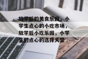 放学后的美食乐园,小学生点心的小吃市场,放学后小吃乐园,小学生们点心的选择天堂 放学后的美食乐园,小学生点心的小吃市场,放学后小吃乐园,小学生们点心的选择天堂