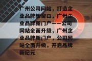 广州公司网站，打造企业品牌新窗口，广州企业品牌新门户——公司网站全面升级，广州企业品牌新门户，公司网站全面升级，开启品牌新纪元