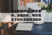 热点新闻评论，理性看待，深度剖析，理性视角下的热点新闻深度剖析