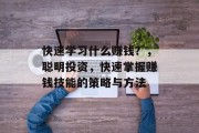 快速学习什么赚钱?,聪明投资,快速掌握赚钱技能的策略与方法 快速学习什么赚钱?,聪明投资,快速掌握赚钱技能的策略与方法