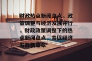 财政热点新闻盘点，政策调整与经济发展并行，财政政策调整下的热点新闻盘点，共促经济发展新篇章