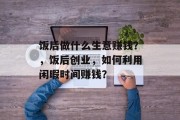 饭后做什么生意赚钱?,饭后创业,如何利用闲暇时间赚钱? 饭后做什么生意赚钱?,饭后创业,如何利用闲暇时间赚钱?