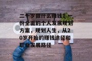 二十岁做什么赚钱?一份全面的个人发展规划方案,规划人生,从20岁开始的赚钱途径和职业发展路径 二十岁做什么赚钱?一份全面的个人发展规划方案,规划人生,从20岁开始的赚钱途径和职业发展路径