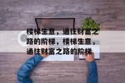 楼梯生意,通往财富之路的阶梯,楼梯生意,通往财富之路的阶梯 楼梯生意,通往财富之路的阶梯,楼梯生意,通往财富之路的阶梯
