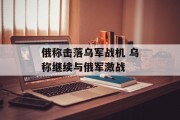 俄称击落乌军战机 乌称继续与俄军激战 俄称击落乌军战机 乌称继续与俄军激战